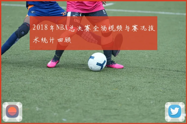 2018年NBA总决赛全场视频与赛况技术统计回顾