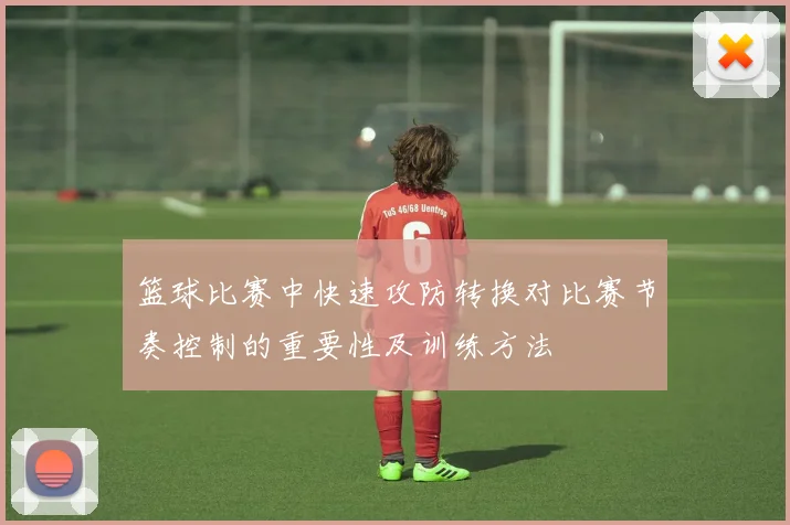 篮球比赛中快速攻防转换对比赛节奏控制的重要性及训练方法