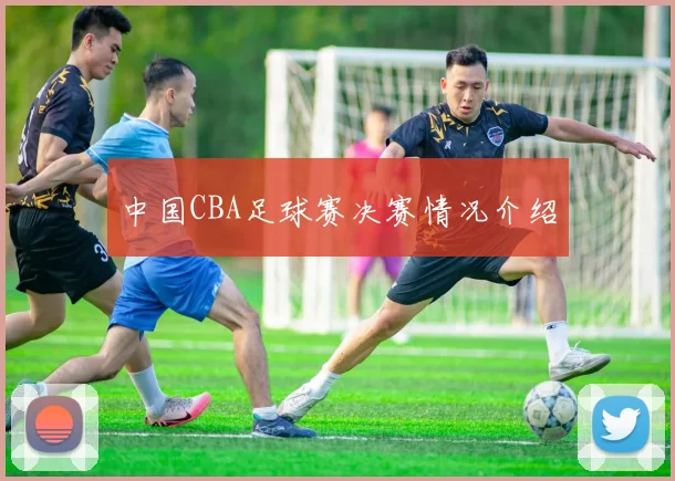 中国CBA足球赛决赛情况介绍