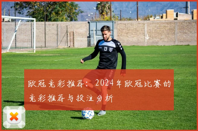 欧冠竞彩推荐：2024年欧冠比赛的竞彩推荐与投注分析