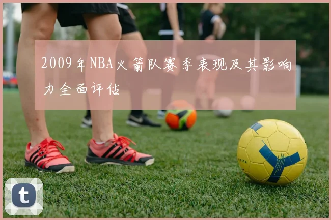 2009年NBA火箭队赛季表现及其影响力全面评估