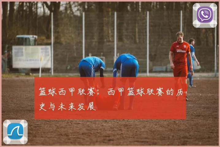 篮球西甲联赛：西甲篮球联赛的历史与未来发展