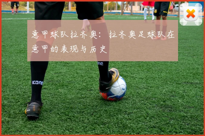 意甲球队拉齐奥:拉齐奥足球队在意甲的表现与历史