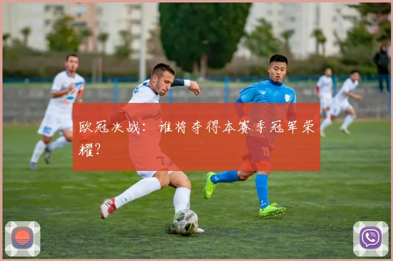 欧冠决战:谁将夺得本赛季冠军荣耀?