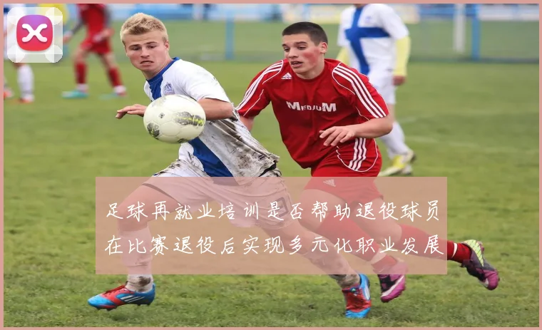 足球再就业培训是否帮助退役球员在比赛退役后实现多元化职业发展