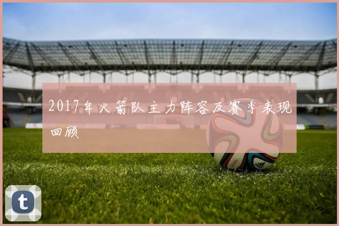 2017年火箭队主力阵容及赛季表现回顾