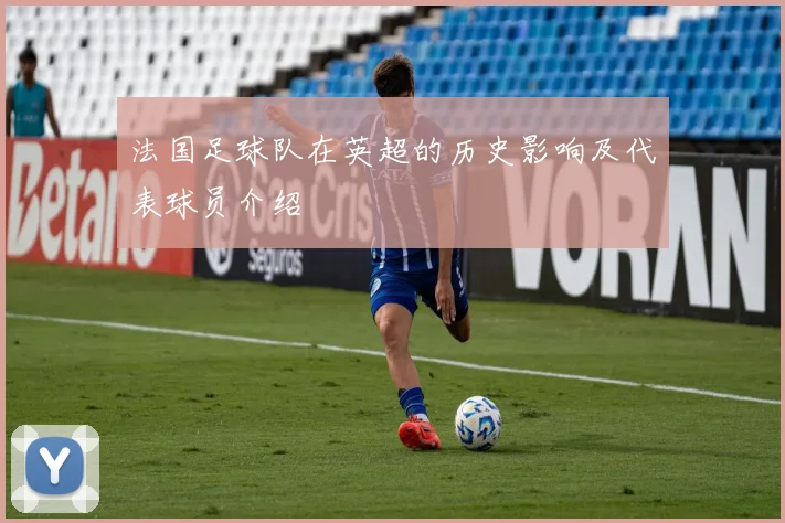 法国足球队在英超的历史影响及代表球员介绍