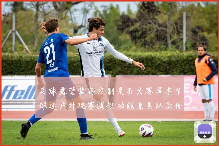 足球露营装备定制是否为赛事季节球迷户外观赛提供功能兼具纪念价值产品