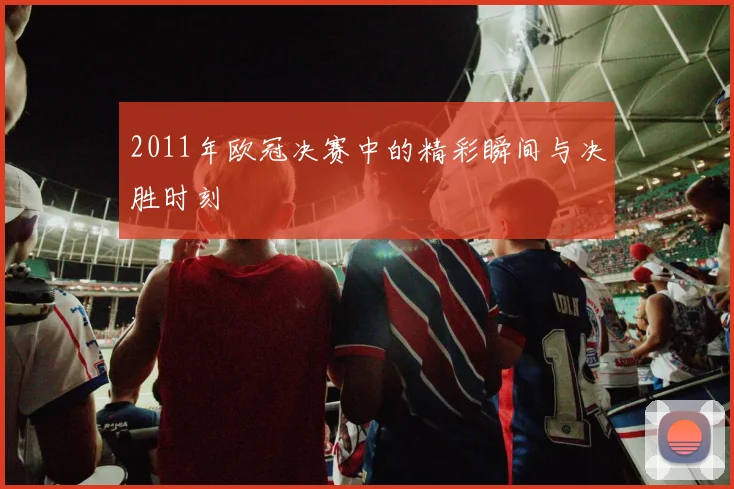 2011年欧冠决赛中的精彩瞬间与决胜时刻