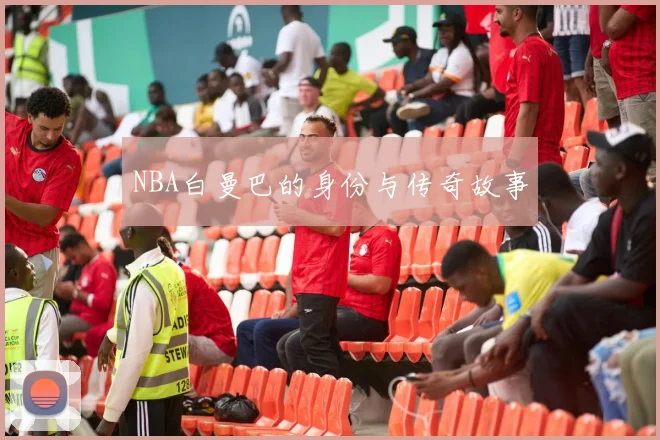 NBA白曼巴的身份与传奇故事