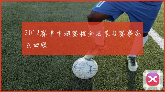 2012赛季中超赛程全记录与赛事亮点回顾